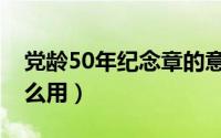 党龄50年纪念章的意义（党龄50纪念章有什么用）