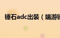 锤石adc出装（端游锤石ad暴力输出出装）