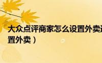 大众点评商家怎么设置外卖送达时间（大众点评商家怎么设置外卖）