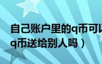 自己账户里的q币可以送人吗（可以把自己的q币送给别人吗）