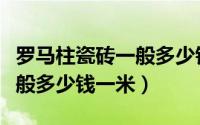 罗马柱瓷砖一般多少钱一米的（罗马柱瓷砖一般多少钱一米）