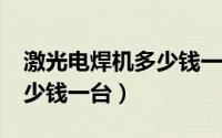 激光电焊机多少钱一台?（家用激光电焊机多少钱一台）