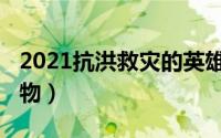 2021抗洪救灾的英雄（2021抗洪救灾英雄人物）