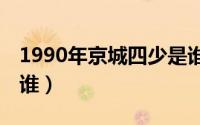 1990年京城四少是谁（90年代的京城四少是谁）