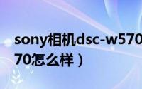 sony相机dsc-w570（索尼数码相机dsc-w570怎么样）