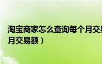 淘宝商家怎么查询每个月交易额度（淘宝商家怎么查询每个月交易额）