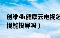 创维4k健康云电视怎么投屏（14年创维云电视能投屏吗）