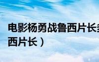 电影杨勇战鲁西片长多少分钟（电影杨勇战鲁西片长）