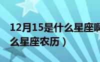 12月15是什么星座啊[捂脸]（12月15日是什么星座农历）