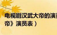 电视剧汉武大帝的演员表（求电视剧《汉武大帝》演员表）