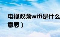 电视双频wifi是什么意思（双频WiFi是什么意思）