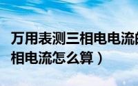 万用表测三相电电流的使用方法（万用表测三相电流怎么算）