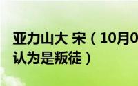 亚力山大 宋（10月08日亚历山大宋为什么被认为是叛徒）