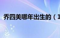 乔四美哪年出生的（10月08日乔四美介绍）