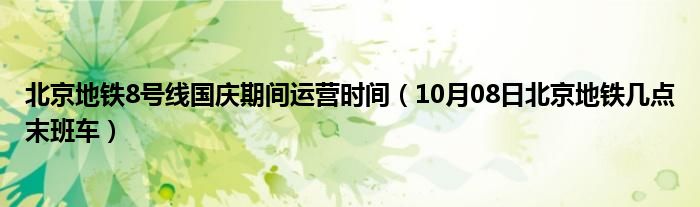 北京地铁8号线国庆期间运营时间（10月08日北京地铁几点末班车）