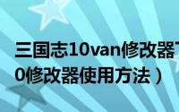 三国志10van修改器下载（10月13日三国志10修改器使用方法）