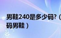 男鞋240是多少码?（10月13日240是多大鞋码男鞋）