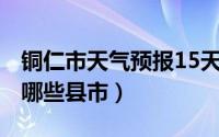 铜仁市天气预报15天（10月13日铜仁地区有哪些县市）