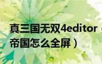 真三国无双4editor（10月13日真三国无双4帝国怎么全屏）