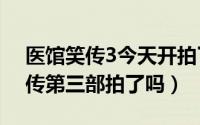 医馆笑传3今天开拍了吗（10月13日医馆笑传第三部拍了吗）