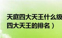 天庭四大天王什么级别（10月14日古代天庭四大天王的排名）