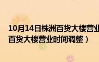 10月14日株洲百货大楼营业时间调整了吗（10月14日株洲百货大楼营业时间调整）