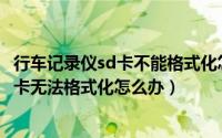 行车记录仪sd卡不能格式化怎么办（10月14日行车记录仪tf卡无法格式化怎么办）