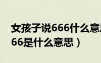 女孩子说666什么意思（10月14日女孩说6666是什么意思）