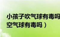 小孩子吹气球有毒吗（10月14日小孩吹的太空气球有毒吗）