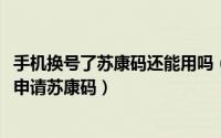 手机换号了苏康码还能用吗（10月14日换手机号了怎么重新申请苏康码）