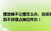 摆地摊不让摆怎么办、应该找什么部门（10月14日摆地摊遇到不讲理占摊位咋办）