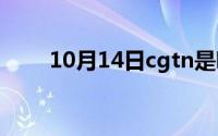 10月14日cgtn是哪个国家的电视台