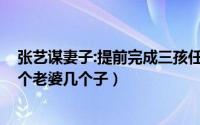 张艺谋妻子:提前完成三孩任务（10月14日张艺谋究竟有几个老婆几个子）