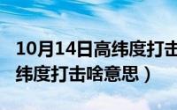 10月14日高纬度打击啥意思啊（10月14日高纬度打击啥意思）