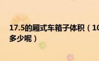 17.5的厢式车箱子体积（10月14日米箱车的箱子内径尺寸多少呢）