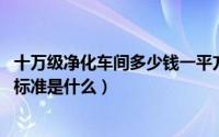 十万级净化车间多少钱一平方（10月14日十万级净化车间的标准是什么）