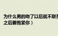 为什么男的吻了以后就不联系了（10月08日为什么男生吻完之后要抱紧你）