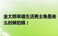 金太郎幸福生活男主角是谁（10月14日金太郎的辛福生活什么时候拍摄）