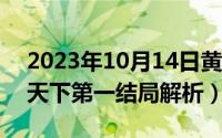 2023年10月14日黄道吉日查询（10月14日天下第一结局解析）