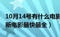 10月14号有什么电影（10月14日哪个网站更新电影最快最全）