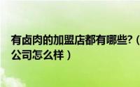 有卤肉的加盟店都有哪些?（10月14日卤有有食品连锁有限公司怎么样）