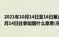 2021年10月14日至16日第几届全国职工职业技能大赛（10月14日往事如烟什么意思(尽量多一些）