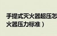 手提式灭火器超压怎么办（10月15日手提灭火器压力标准）