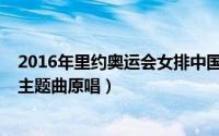 2016年里约奥运会女排中国对巴西（10月14日里约奥运会主题曲原唱）