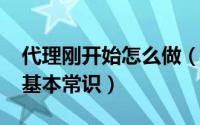 代理刚开始怎么做（10月14日如何做代理商基本常识）