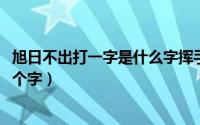 旭日不出打一字是什么字挥手告别（10月08日旭日不出打一个字）