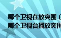 哪个卫视在放突围（10月15日2021年12月哪个卫视台播放突围）