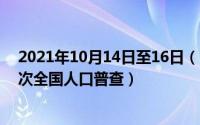 2021年10月14日至16日（10月14日2021年11月1日第几次全国人口普查）