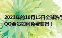 2023年的10月15日全球洗手日宣传主题是（10月15日腾讯QQ会员如何免费获得）