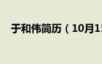 于和伟简历（10月15日于和伟个人资料）